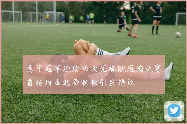 意甲冠军连续两次无缘欧冠淘汰赛首轮均由孔蒂执教引发热议