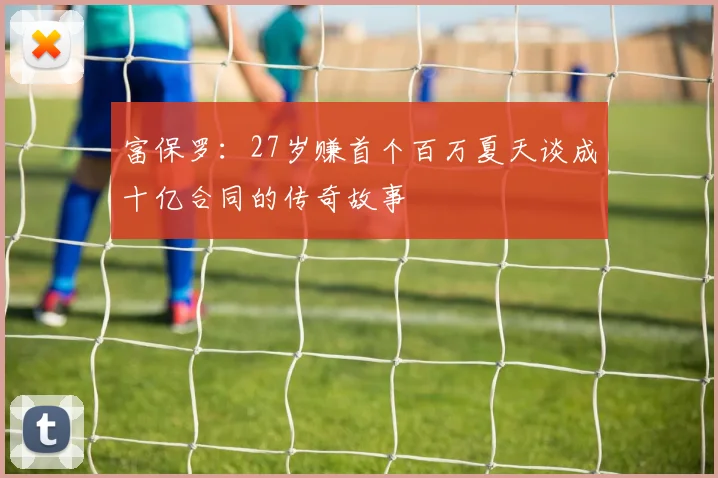 富保罗：27岁赚首个百万夏天谈成十亿合同的传奇故事
