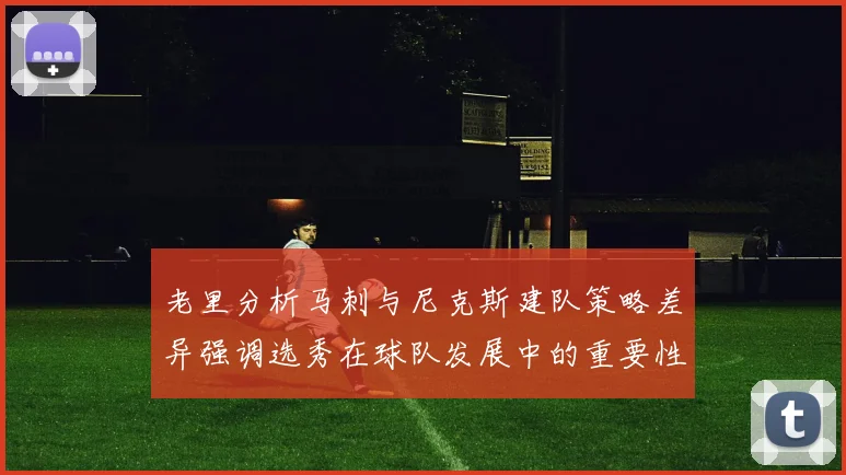 老里分析马刺与尼克斯建队策略差异强调选秀在球队发展中的重要性