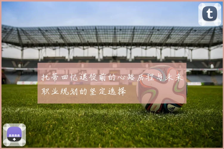 托蒂回忆退役前的心路历程与未来职业规划的坚定选择