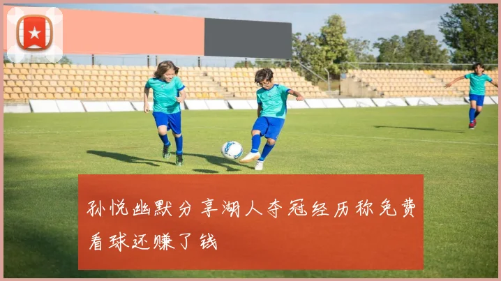 孙悦幽默分享湖人夺冠经历称免费看球还赚了钱