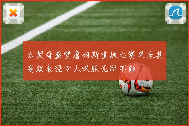 东契奇盛赞詹姆斯重振比赛风采其高效表现令人叹服无所不能