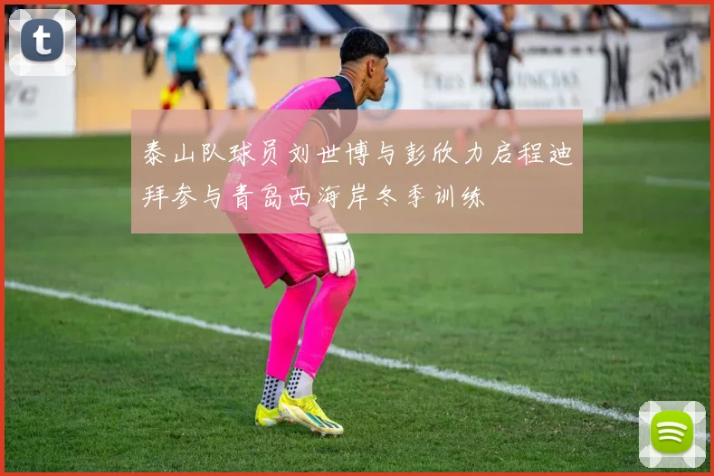 泰山队球员刘世博与彭欣力启程迪拜参与青岛西海岸冬季训练
