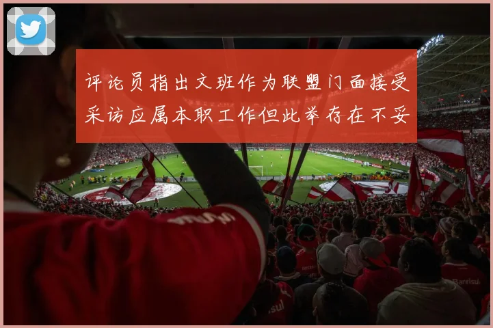 评论员指出文班作为联盟门面接受采访应属本职工作但此举存在不妥之处
