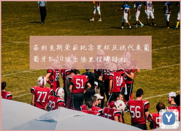 菲利克斯荣获纪念奖杯庆祝代表葡萄牙队50场出场里程碑时刻