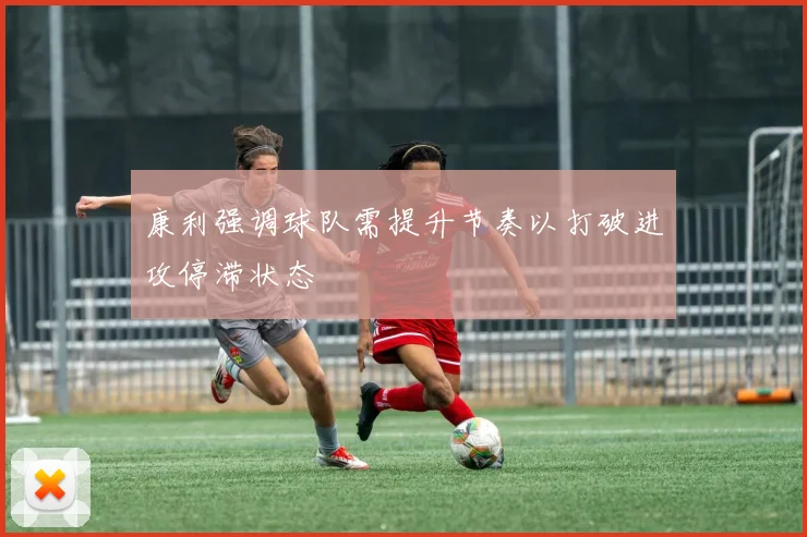 康利强调球队需提升节奏以打破进攻停滞状态