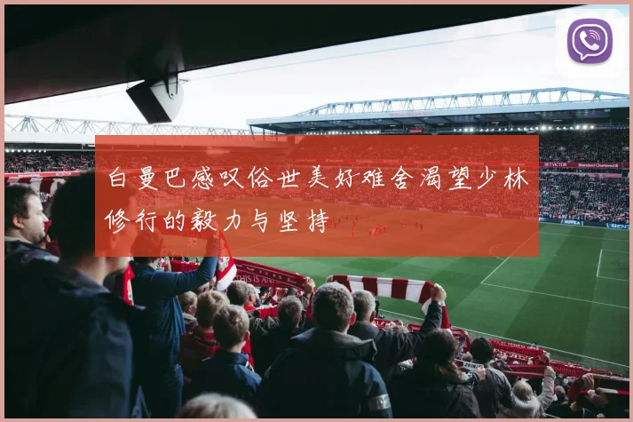 白曼巴感叹俗世美好难舍渴望少林修行的毅力与坚持