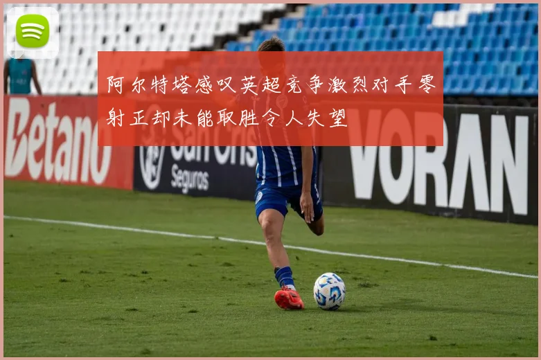 阿尔特塔感叹英超竞争激烈对手零射正却未能取胜令人失望