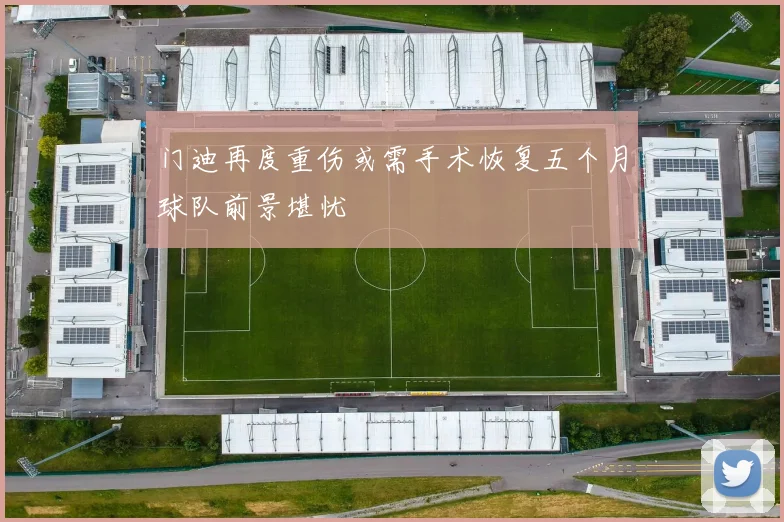 门迪再度重伤或需手术恢复五个月球队前景堪忧