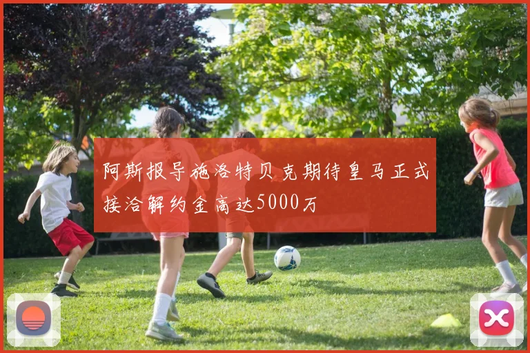 阿斯报导施洛特贝克期待皇马正式接洽解约金高达5000万