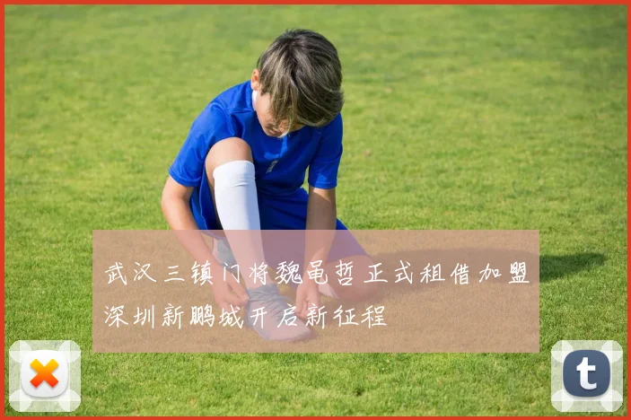 武汉三镇门将魏黾哲正式租借加盟深圳新鹏城开启新征程