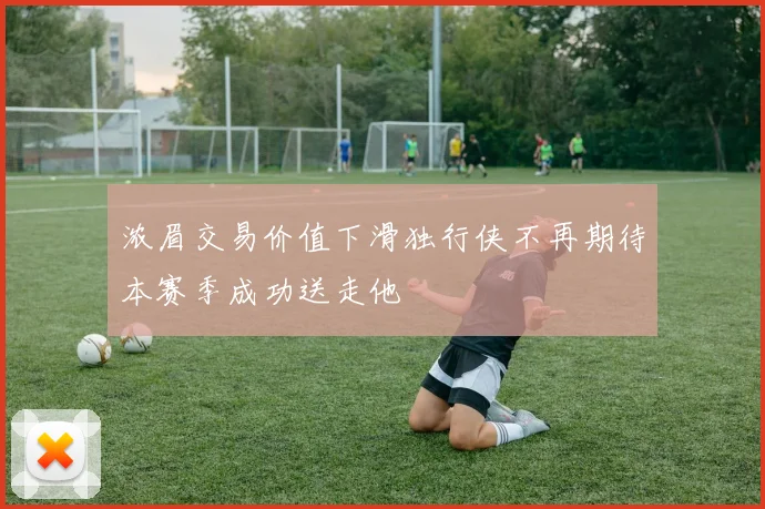 浓眉交易价值下滑独行侠不再期待本赛季成功送走他