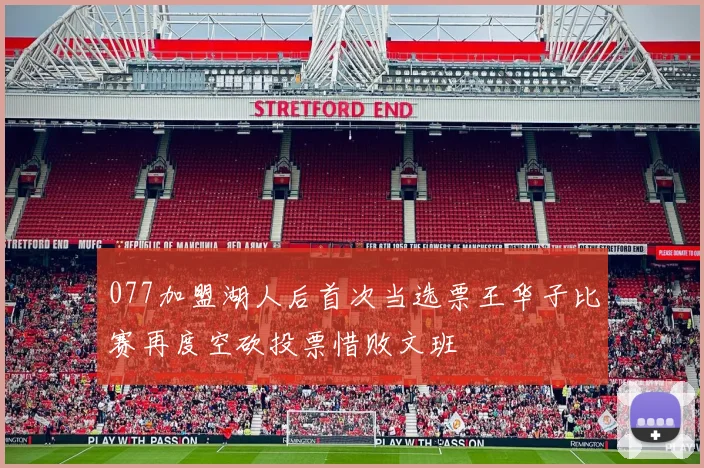 077加盟湖人后首次当选票王华子比赛再度空砍投票惜败文班